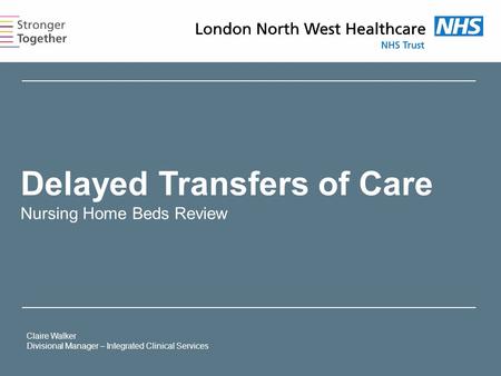 Delayed Transfers of Care Nursing Home Beds Review Claire Walker Divisional Manager – Integrated Clinical Services.