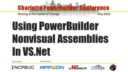Sponsored by Powered by Moving at the Speed of Change May 2015 Charlotte PowerBuilder Conference Using PowerBuilder Nonvisual Assemblies In VS.Net.