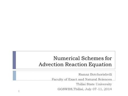Numerical Schemes for Advection Reaction Equation Ramaz Botchorishvili Faculty of Exact and Natural Sciences Tbilisi State University GGSWBS,Tbilisi, July.