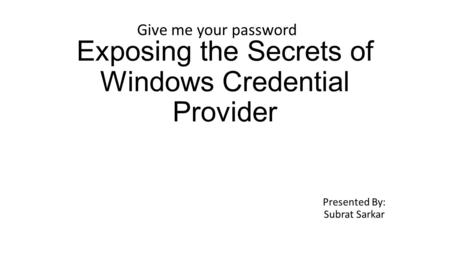 Exposing the Secrets of Windows Credential Provider Presented By: Subrat Sarkar Give me your password.