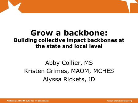 Www.chawisconsin.orgChildren’s Health Alliance of Wisconsin Grow a backbone: Building collective impact backbones at the state and local level Abby Collier,