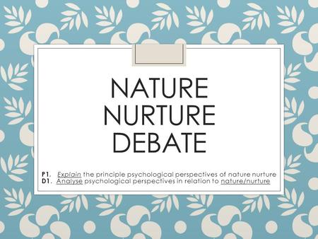 Nature Nurture Debate P1, Explain the principle psychological perspectives of nature nurture D1. Analyse psychological perspectives in relation to nature/nurture.