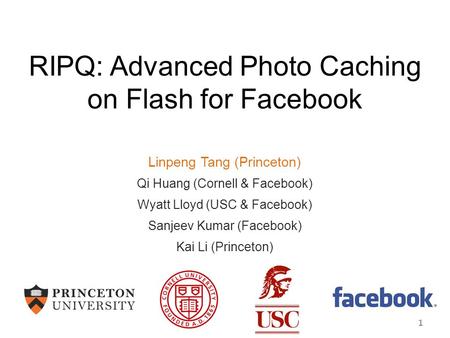 RIPQ: Advanced Photo Caching on Flash for Facebook Linpeng Tang (Princeton) Qi Huang (Cornell & Facebook) Wyatt Lloyd (USC & Facebook) Sanjeev Kumar (Facebook)