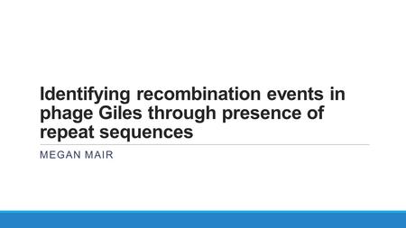 Identifying recombination events in phage Giles through presence of repeat sequences MEGAN MAIR.