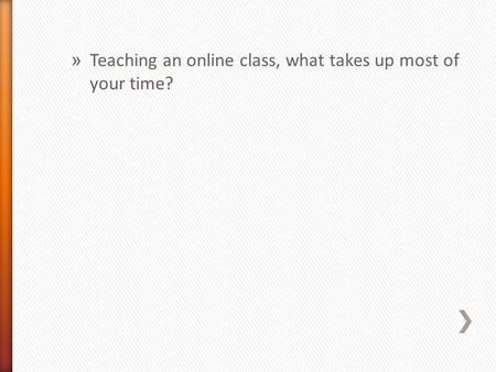 » Teaching an online class, what takes up most of your time?