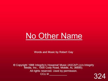 No Other Name Words and Music by Robert Gay © Copyright 1988 Integrity’s Hosanna! Music (ASCAP) (c/o Integrity Media, Inc., 1000 Cody Road, Mobile, AL.