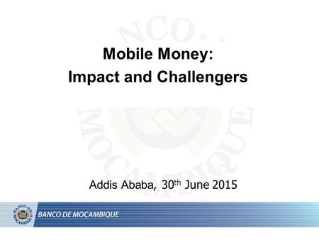 Mobile Money: Impact and Challengers Addis Ababa, 30 th June 2015.