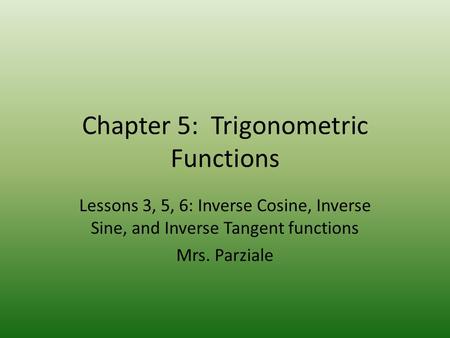 Chapter 5: Trigonometric Functions Lessons 3, 5, 6: Inverse Cosine, Inverse Sine, and Inverse Tangent functions Mrs. Parziale.