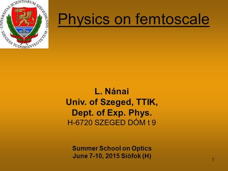 Physics on femtoscale L. Nánai Univ. of Szeged, TTIK, Dept. of Exp. Phys. H-6720 SZEGED DÓM t 9 Summer School on Optics June 7-10, 2015 Siófok (H) 1.