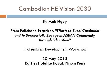 Cambodian HE Vision 2030 By Mak Ngoy From Policies to Practices: “Efforts to Excel Cambodia and to Successfully Engage in ASEAN Community through Education”