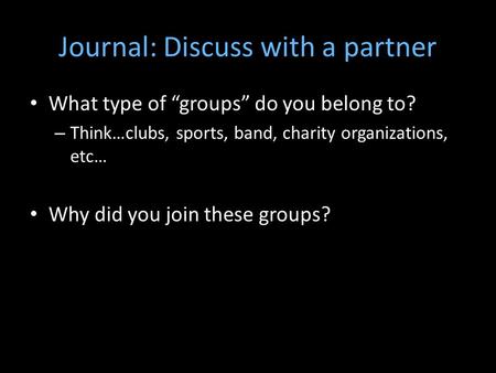 Journal: Discuss with a partner What type of “groups” do you belong to? – Think…clubs, sports, band, charity organizations, etc… Why did you join these.