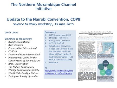 The Northern Mozambique Channel initiative Update to the Nairobi Convention, COP8 Science to Policy workshop, 19 June 2015 David Obura On behalf of the.
