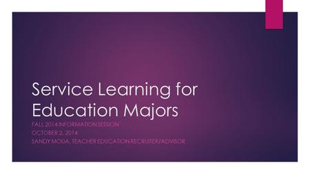 Service Learning for Education Majors FALL 2014 INFORMATION SESSION OCTOBER 2, 2014 SANDY MOUA, TEACHER EDUCATION RECRUITER/ADVISOR.