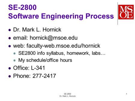 SE-2800 Dr. Mark L. Hornick 1 SE-2800 Software Engineering Process Dr. Mark L. Hornick   web: faculty-web.msoe.edu/hornick SE2800.