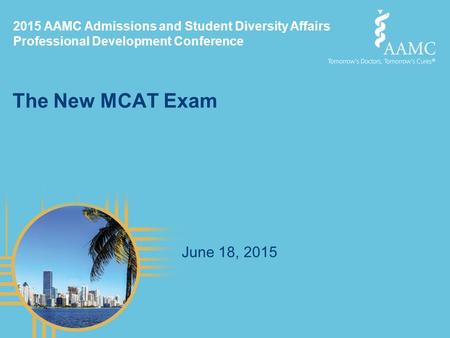 2015 AAMC Admissions and Student Diversity Affairs Professional Development Conference The New MCAT Exam June 18, 2015.