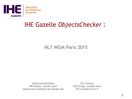 1 IHE Gazelle ObjectsChecker : Abderrazek Boufahja IHE-Europe, Gazelle team HL7 WGM Paris 2015 Eric Poiseau IHE-Europe,