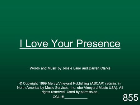 I Love Your Presence Words and Music by Jessie Lane and Darren Clarke © Copyright 1999 Mercy/Vineyard Publishing (ASCAP) (admin. in North America by Music.