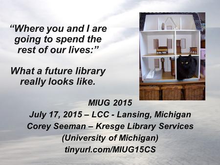 “Where you and I are going to spend the rest of our lives:” What a future library really looks like. MIUG 2015 July 17, 2015 – LCC - Lansing, Michigan.