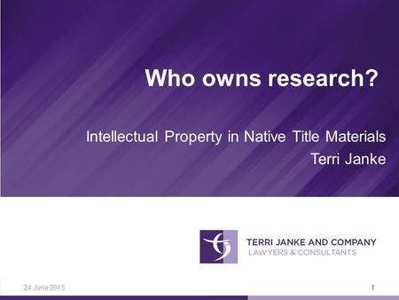 24 June 2015 1 Who owns research? Intellectual Property in Native Title Materials Terri Janke.