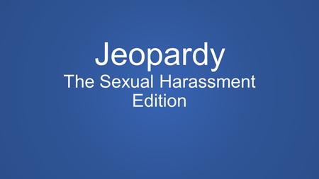 Jeopardy The Sexual Harassment Edition. Definitions Rules, Regulations, Guidelines & Law What Next (or What’s Not Next)? Facts About Sexual Harassment.