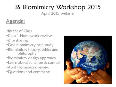 SS Biomimicry Workshop 2015 April 2015 webinar Agenda: Intent of Class Class 1 Homework review iSite sharing One biomimicry case study Biomimicry history,
