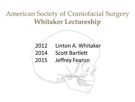 American Society of Craniofacial Surgery Whitaker Lectureship 2012Linton A. Whitaker 2014Scott Bartlett 2015Jeffrey Fearon.