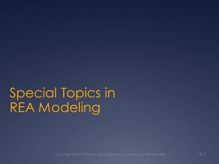 Special Topics in REA Modeling Copyright © 2012 Pearson Education, Inc. publishing as Prentice Hall 19-1.