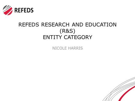 REFEDS RESEARCH AND EDUCATION (R&S) ENTITY CATEGORY NICOLE HARRIS.