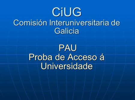 CiUG Comisión Interuniversitaria de Galicia PAU Proba de Acceso á Universidade.