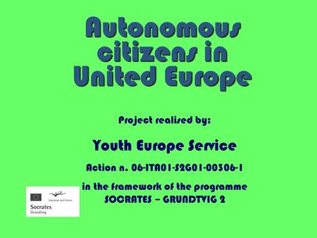 Autonomous citizens in United Europe Project realised by: Youth Europe Service Action n. 06-ITA01-S2G01-00306-1 in the framework of the programme SOCRATES.