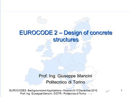 EUROCODES - Background and Applications – Moscow 9-10 December 2010 Prof. Ing. Giuseppe Mancini - DISTR - Politecnico di Torino 1 EUROCODE 2 – Design of.