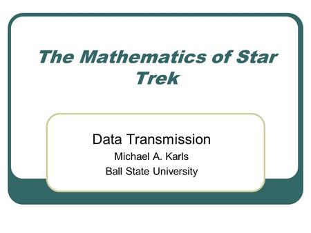 The Mathematics of Star Trek Data Transmission Michael A. Karls Ball State University.
