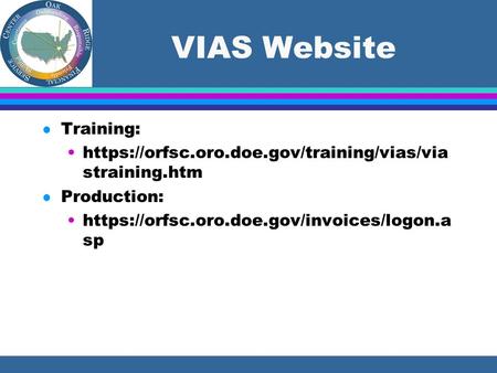 VIAS Website l Training: https://orfsc.oro.doe.gov/training/vias/via straining.htm l Production: https://orfsc.oro.doe.gov/invoices/logon.a sp.