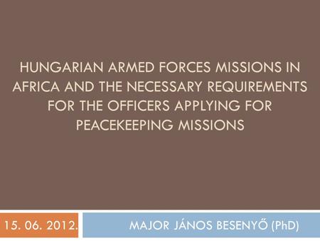 HUNGARIAN ARMED FORCES MISSIONS IN AFRICA AND THE NECESSARY REQUIREMENTS FOR THE OFFICERS APPLYING FOR PEACEKEEPING MISSIONS 15. 06. 2012. MAJOR JÁNOS.