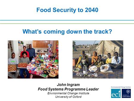 Food Security to 2040 What’s coming down the track? John Ingram Food Systems Programme Leader Environmental Change Institute University of Oxford.