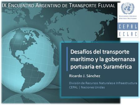 Ricardo J. Sánchez División de Recursos Naturales e Infraestructura CEPAL | Naciones Unidas Desafíos del transporte marítimo y la gobernanza portuaria.