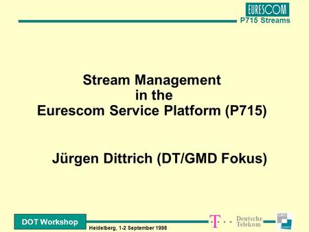 P715 Streams Deutsche Telekom T DOT Workshop Heidelberg, 1-2 September 1998 Stream Management in the Eurescom Service Platform (P715) Jürgen Dittrich.