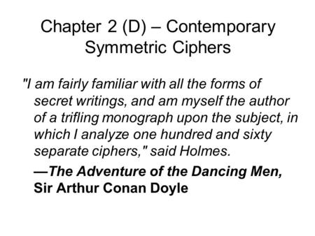 Chapter 2 (D) – Contemporary Symmetric Ciphers I am fairly familiar with all the forms of secret writings, and am myself the author of a trifling monograph.