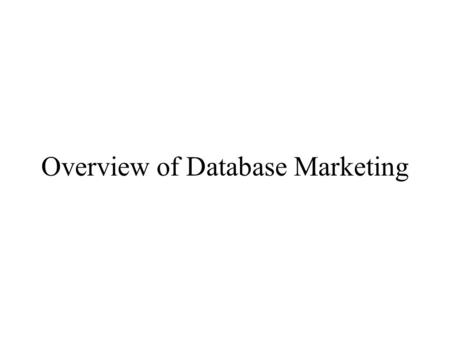 Overview of Database Marketing. Historical Perspective Mass Production, Mass Media and Mass Mkt now replaced by -a one-to-one economic system The one-to-one.