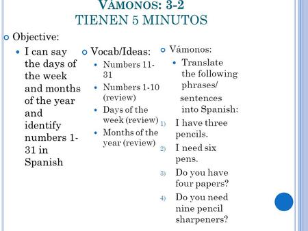 V ÁMONOS : 3-2 TIENEN 5 MINUTOS Objective: I can say the days of the week and months of the year and identify numbers 1- 31 in Spanish Vocab/Ideas: Numbers.