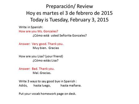 Preparación/ Review Hoy es martes el 3 de febrero de 2015 Today is Tuesday, February 3, 2015 Write in Spanish: How are you Ms. Gonzales? ¿Cómo está usted.