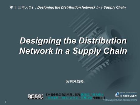 Designing the Distribution Network in a Supply Chain 【本著作除另有註明外，採取創用 CC 「姓名標示 －非商業性－相同方式分享」台灣 3.0 版授權釋出】創用 CC 「姓名標示 －非商業性－相同方式分享」台灣 3.0 版 第十 三單元 (1) ：