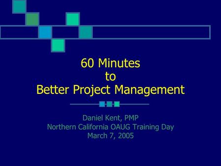 60 Minutes to Better Project Management Daniel Kent, PMP Northern California OAUG Training Day March 7, 2005.