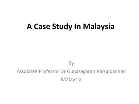 A Case Study In Malaysia By Associate Professor Dr Gunasegaran Karuppannan Malaysia.
