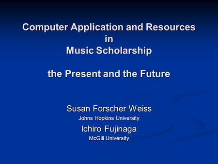 Computer Application and Resources in Music Scholarship the Present and the Future Susan Forscher Weiss Johns Hopkins University Ichiro Fujinaga McGill.