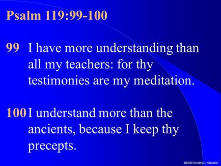 ©2000 Timothy G. Standish Psalm 119:99-100 99I have more understanding than all my teachers: for thy testimonies are my meditation. 100I understand more.