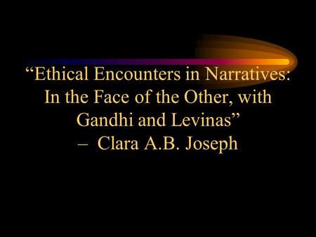 “Ethical Encounters in Narratives: In the Face of the Other, with Gandhi and Levinas” – Clara A.B. Joseph.
