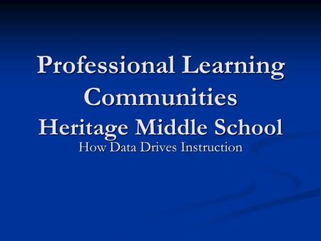 Professional Learning Communities Heritage Middle School How Data Drives Instruction.