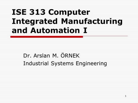 1 ISE 313 Computer Integrated Manufacturing and Automation I Dr. Arslan M. ÖRNEK Industrial Systems Engineering.