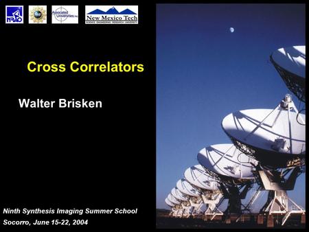 Ninth Synthesis Imaging Summer School Socorro, June 15-22, 2004 Cross Correlators Walter Brisken.